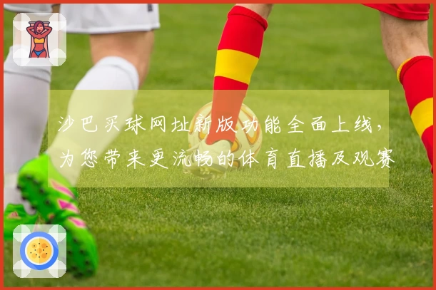 沙巴买球网址新版功能全面上线，为您带来更流畅的体育直播及观赛体验